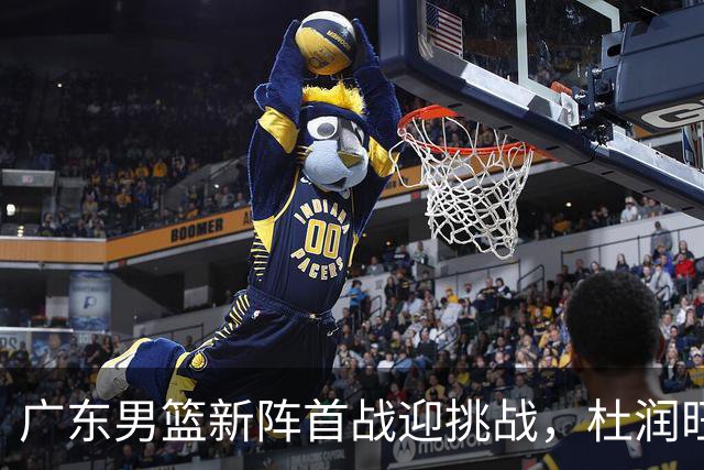 广东男篮新阵首战迎挑战，杜润旺重返老东家引发热议