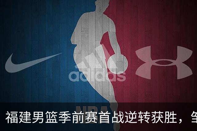 福建男篮季前赛首战逆转获胜，邹阳表现出色