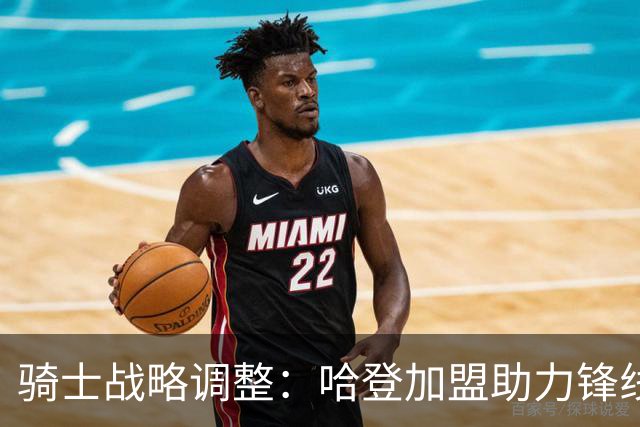 骑士战略调整：哈登加盟助力锋线，三方交易重塑阵容
